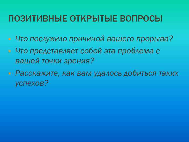 ПОЗИТИВНЫЕ ОТКРЫТЫЕ ВОПРОСЫ § § § Что послужило причиной вашего прорыва? Что представляет собой