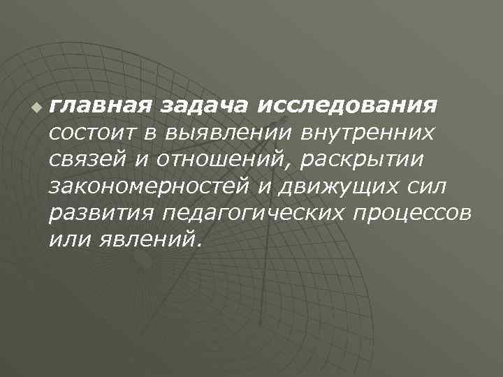 u главная задача исследования состоит в выявлении внутренних связей и отношений, раскрытии закономерностей и