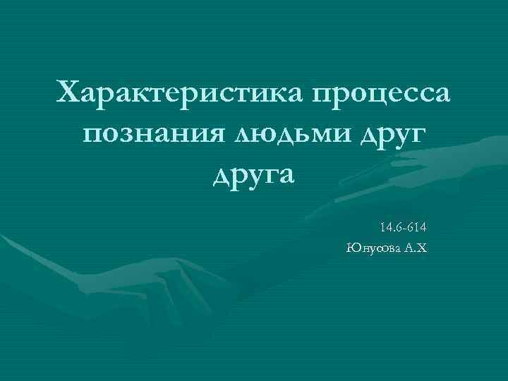 Характеристика процесса познания людьми друга 14. 6 -614 Юнусова А. Х 