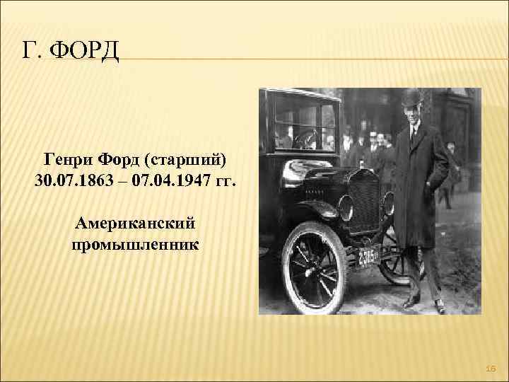 Г. ФОРД Генри Форд (старший) 30. 07. 1863 – 07. 04. 1947 гг. Американский