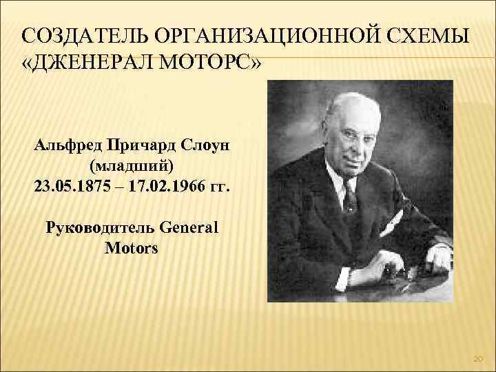 СОЗДАТЕЛЬ ОРГАНИЗАЦИОННОЙ СХЕМЫ «ДЖЕНЕРАЛ МОТОРС» Альфред Причард Слоун (младший) 23. 05. 1875 – 17.