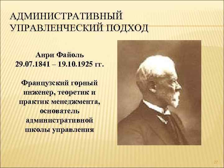 АДМИНИСТРАТИВНЫЙ УПРАВЛЕНЧЕСКИЙ ПОДХОД Анри Файоль 29. 07. 1841 – 19. 10. 1925 гг. Французский