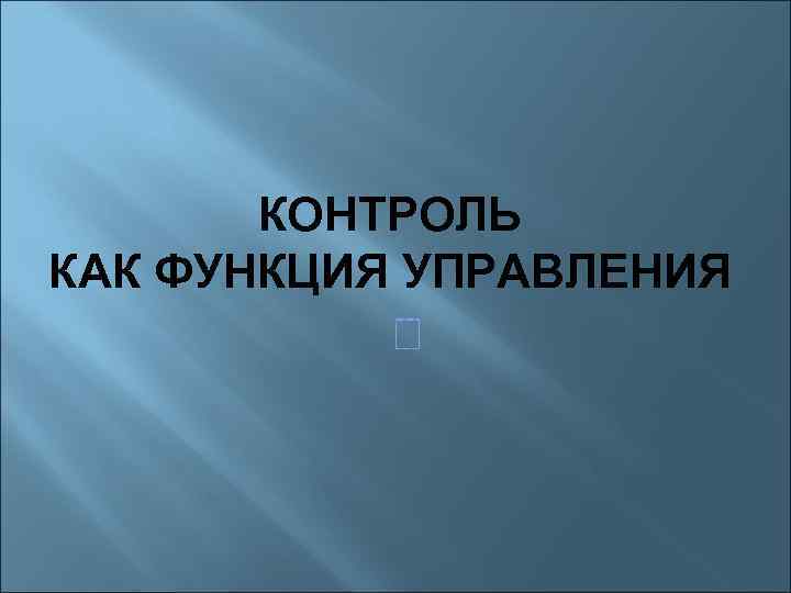 КОНТРОЛЬ КАК ФУНКЦИЯ УПРАВЛЕНИЯ 