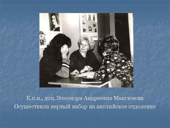 К. п. н. , доц. Элеонора Андреевна Максимова Осуществила первый набор на английское отделение