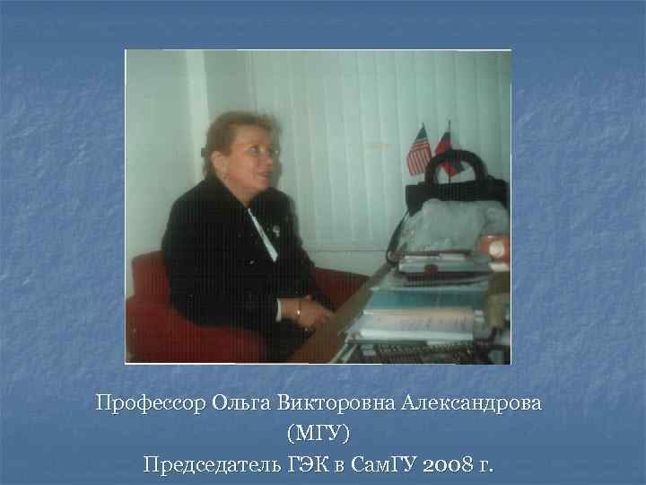 Профессор Ольга Викторовна Александрова (МГУ) Председатель ГЭК в Сам. ГУ 2008 г. 