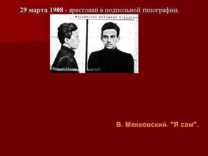 29 марта 1908 - арестован в подпольной типографии. В. Маяковский. 