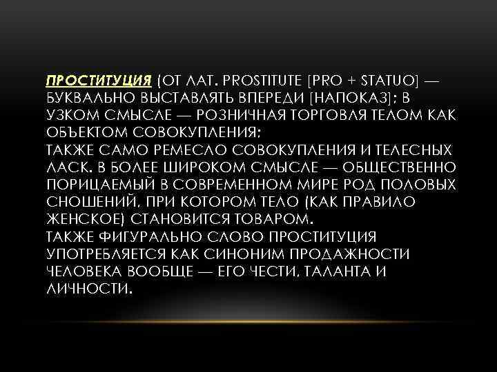 ПРОСТИТУЦИЯ (ОТ ЛАТ. PROSTITUTE [PRO + STATUO] — БУКВАЛЬНО ВЫСТАВЛЯТЬ ВПЕРЕДИ [НАПОКАЗ]; В УЗКОМ