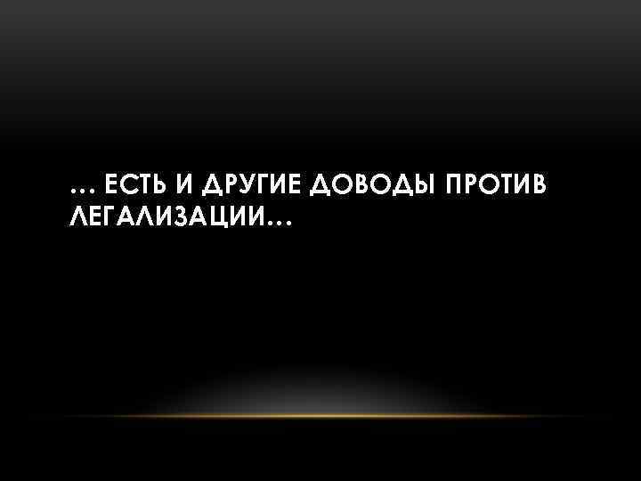 … ЕСТЬ И ДРУГИЕ ДОВОДЫ ПРОТИВ ЛЕГАЛИЗАЦИИ… 