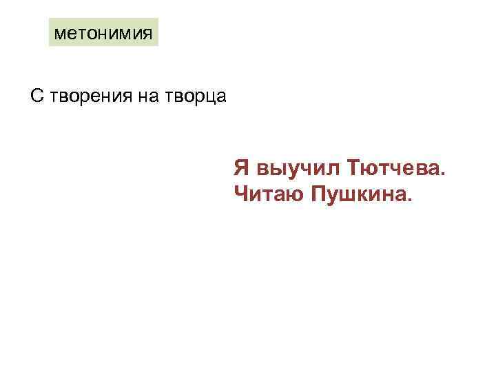 метонимия С творения на творца Я выучил Тютчева. Читаю Пушкина. 