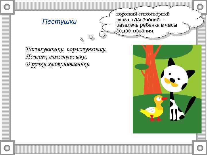 Пестушки Потягунюшки, порастунюшки, Поперек толстунюшки, В ручки хватунюшеньки короткий стихотворный напев, назначение – развлечь