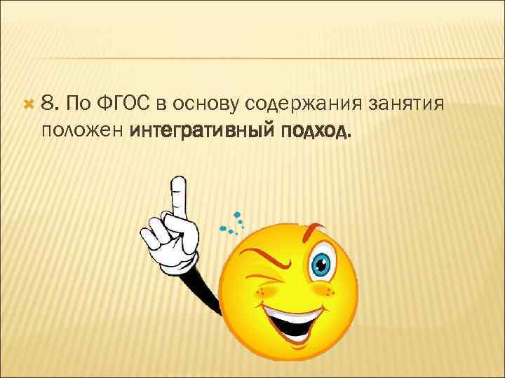  8. По ФГОС в основу содержания занятия положен интегративный подход. 
