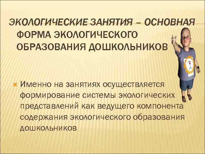ЭКОЛОГИЧЕСКИЕ ЗАНЯТИЯ – ОСНОВНАЯ ФОРМА ЭКОЛОГИЧЕСКОГО ОБРАЗОВАНИЯ ДОШКОЛЬНИКОВ Именно на занятиях осуществляется формирование системы