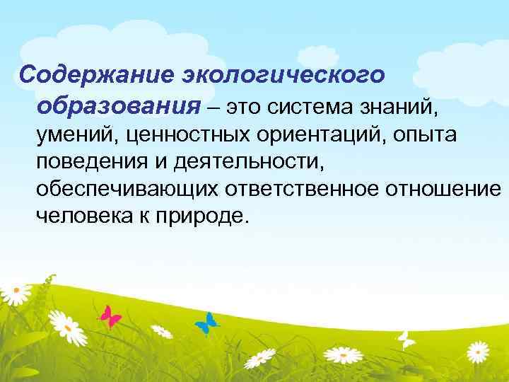 Содержание экологического образования – это система знаний, умений, ценностных ориентаций, опыта поведения и деятельности,