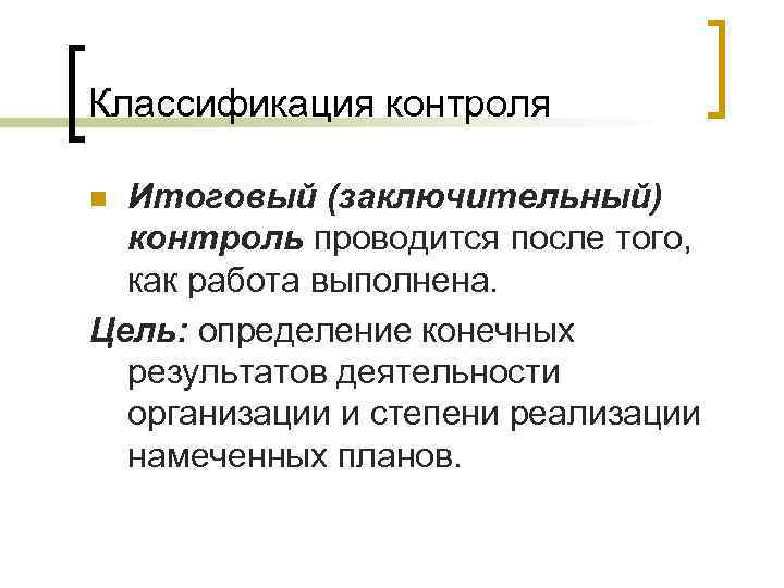 Классификация контроля Итоговый (заключительный) контроль проводится после того, как работа выполнена. Цель: определение конечных