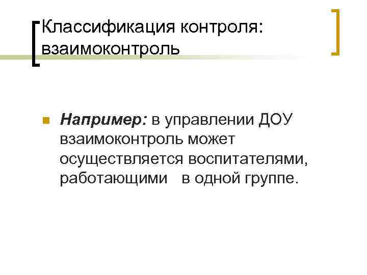 Классификация контроля: взаимоконтроль n Например: в управлении ДОУ взаимоконтроль может осуществляется воспитателями, работающими в