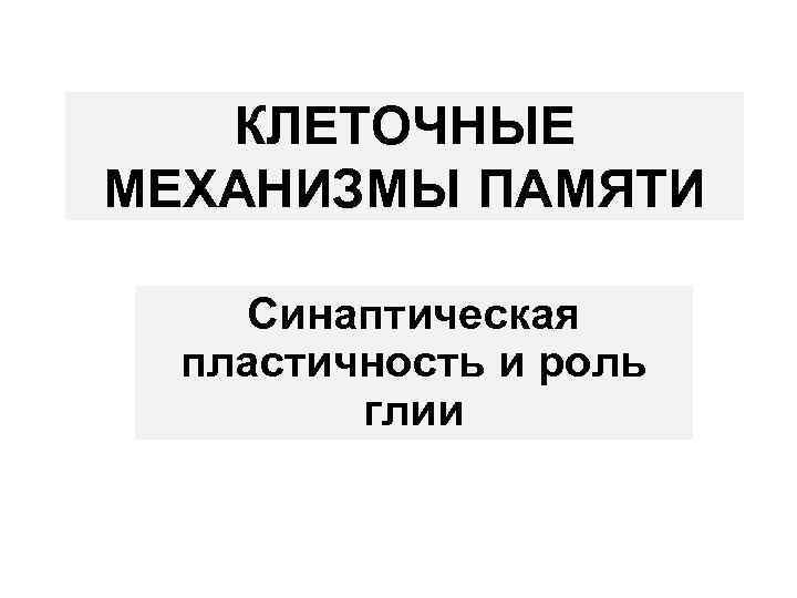КЛЕТОЧНЫЕ МЕХАНИЗМЫ ПАМЯТИ Синаптическая пластичность и роль глии 
