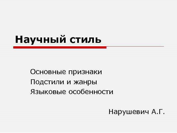 Научный стиль Основные признаки Подстили и жанры Языковые особенности Нарушевич А. Г. 