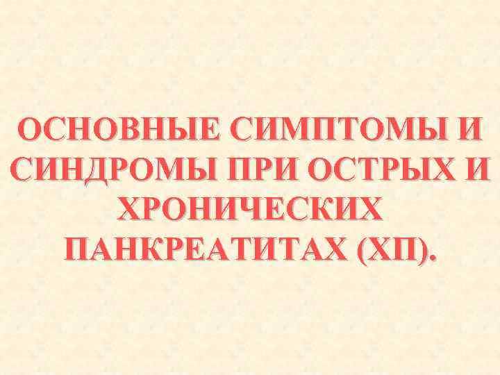 ОСНОВНЫЕ СИМПТОМЫ И СИНДРОМЫ ПРИ ОСТРЫХ И ХРОНИЧЕСКИХ ПАНКРЕАТИТАХ (ХП). 