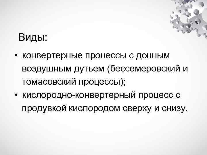 Виды: • конвертерные процессы с донным воздушным дутьем (бессемеровский и томасовский процессы); • кислородно-конвертерный