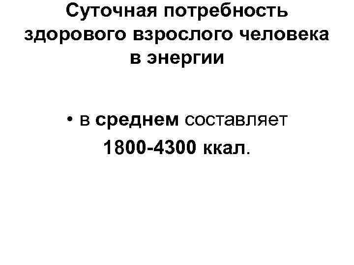 Суточная потребность здорового взрослого человека в энергии • в среднем составляет 1800 -4300 ккал.