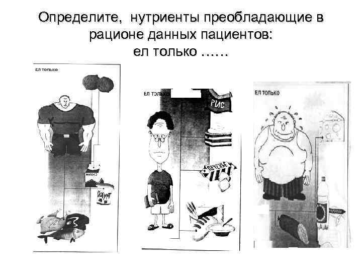 Определите, нутриенты преобладающие в рационе данных пациентов: ел только …… 