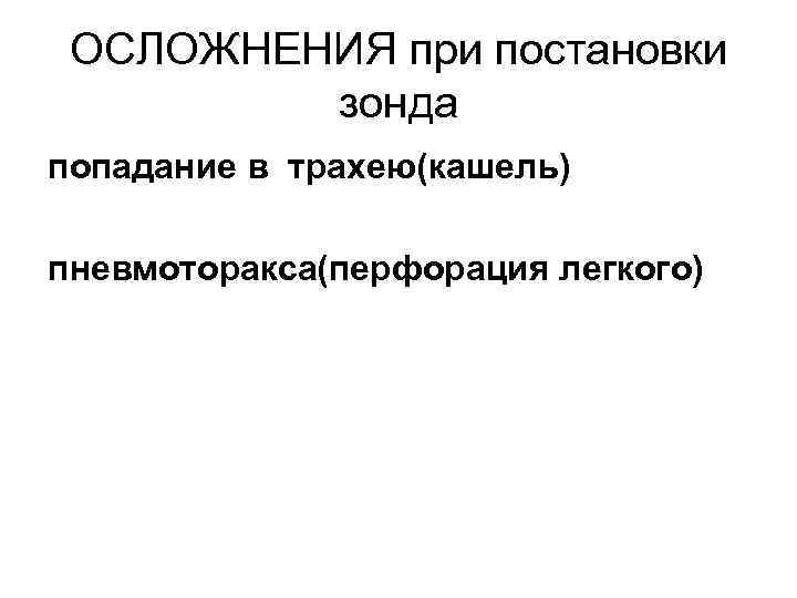ОСЛОЖНЕНИЯ при постановки зонда попадание в трахею(кашель) пневмоторакса(перфорация легкого) 