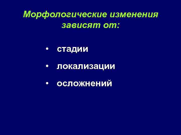 Морфологические изменения зависят от: • стадии • локализации • осложнений 
