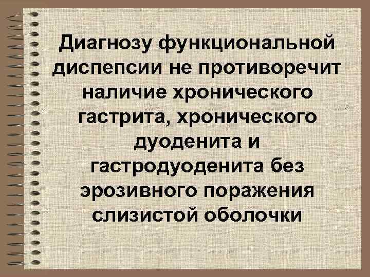 Диагнозу функциональной диспепсии не противоречит наличие хронического гастрита, хронического дуоденита и гастродуоденита без эрозивного