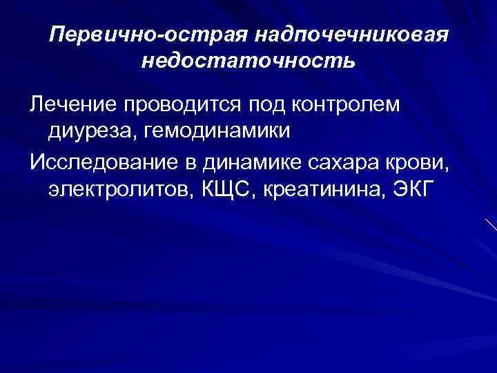 Первично-острая надпочечниковая недостаточность Лечение проводится под контролем диуреза, гемодинамики Исследование в динамике сахара крови,
