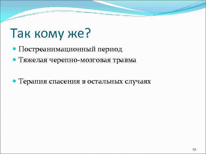 Так кому же? Постреанимационный период Тяжелая черепно-мозговая травма Терапия спасения в остальных случаях 23