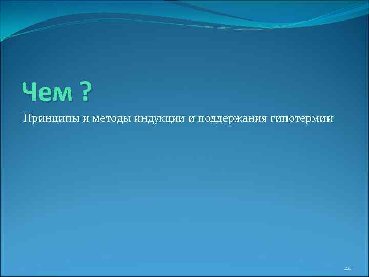 Чем ? Принципы и методы индукции и поддержания гипотермии 24 