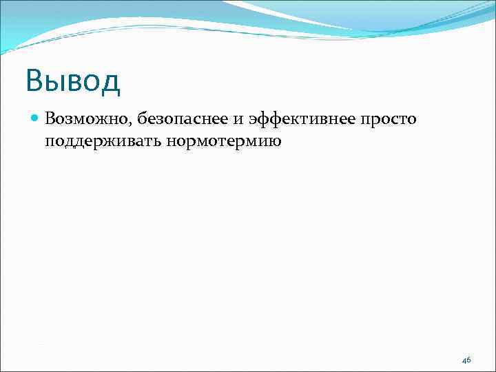 Вывод Возможно, безопаснее и эффективнее просто поддерживать нормотермию 46 