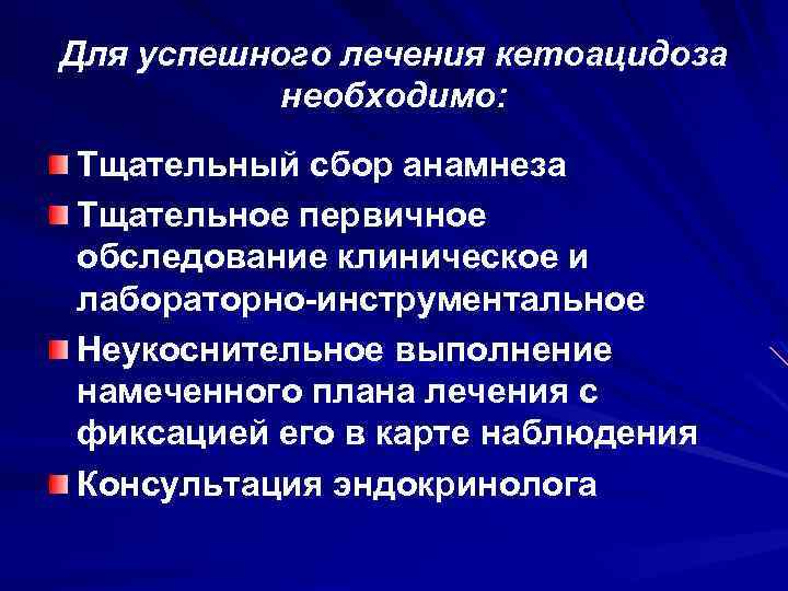 Для успешного лечения кетоацидоза необходимо: Тщательный сбор анамнеза Тщательное первичное обследование клиническое и лабораторно-инструментальное