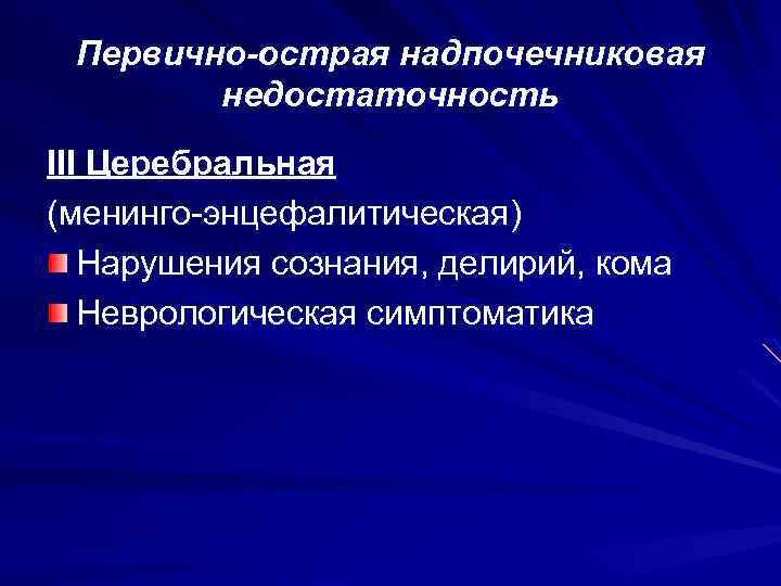 Первично-острая надпочечниковая недостаточность III Церебральная (менинго-энцефалитическая) Нарушения сознания, делирий, кома Неврологическая симптоматика 