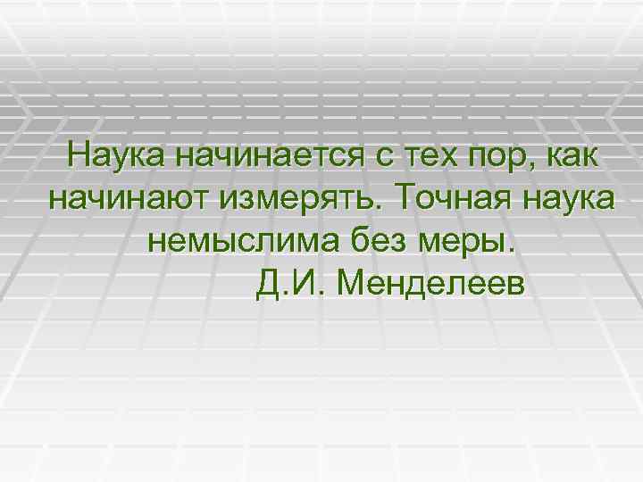 Наука начинается с тех пор, как начинают измерять. Точная наука немыслима без меры. Д.