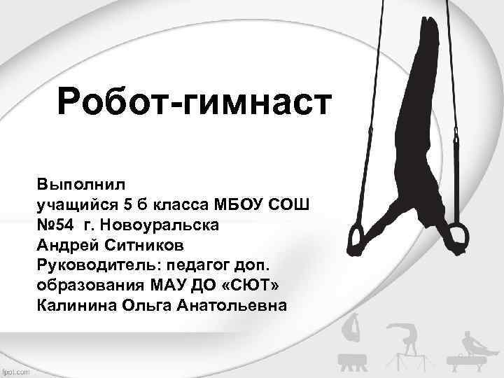 Робот-гимнаст Выполнил учащийся 5 б класса МБОУ СОШ № 54 г. Новоуральска Андрей Ситников