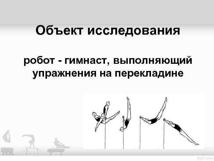 Объект исследования робот - гимнаст, выполняющий упражнения на перекладине 