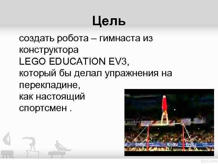 Цель создать робота – гимнаста из конструктора LEGO EDUCATION EV 3, который бы делал