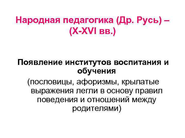 Народная педагогика (Др. Русь) – (X-XVI вв. ) Появление институтов воспитания и обучения (пословицы,