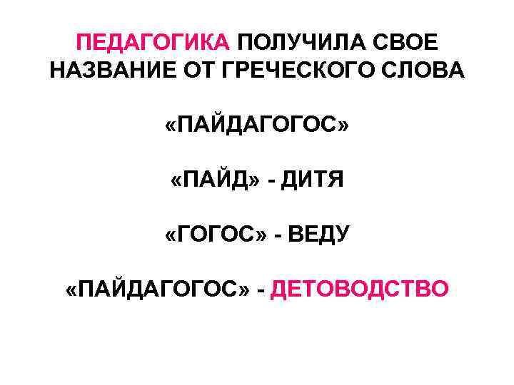 ПЕДАГОГИКА ПОЛУЧИЛА СВОЕ НАЗВАНИЕ ОТ ГРЕЧЕСКОГО СЛОВА «ПАЙДАГОГОС» «ПАЙД» - ДИТЯ «ГОГОС» - ВЕДУ