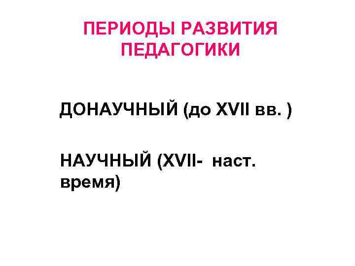 ПЕРИОДЫ РАЗВИТИЯ ПЕДАГОГИКИ ДОНАУЧНЫЙ (до XVII вв. ) НАУЧНЫЙ (XVII- наст. время) 