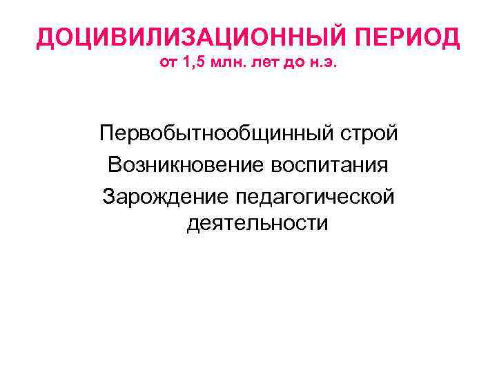 ДОЦИВИЛИЗАЦИОННЫЙ ПЕРИОД от 1, 5 млн. лет до н. э. Первобытнообщинный строй Возникновение воспитания