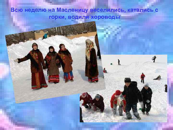 Всю неделю на Масленицу веселились, катались с горки, водили хороводы 