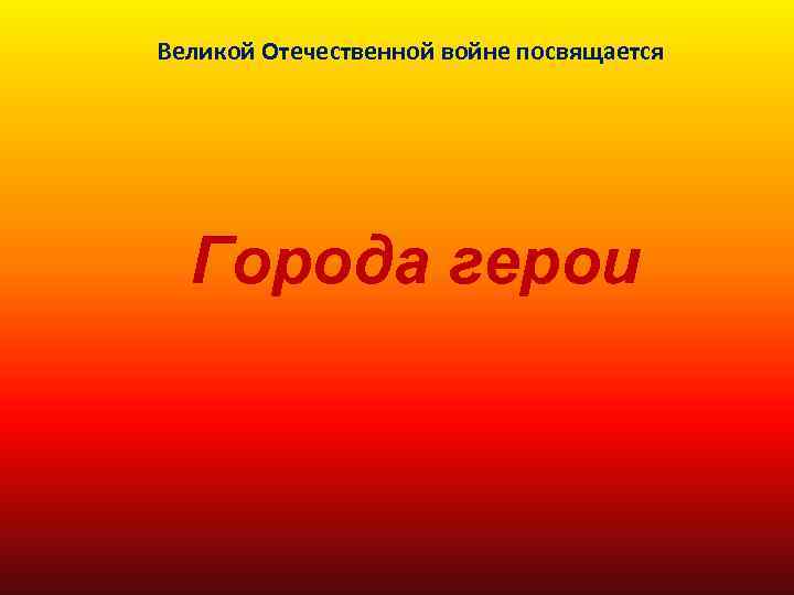 Великой Отечественной войне посвящается Города герои 