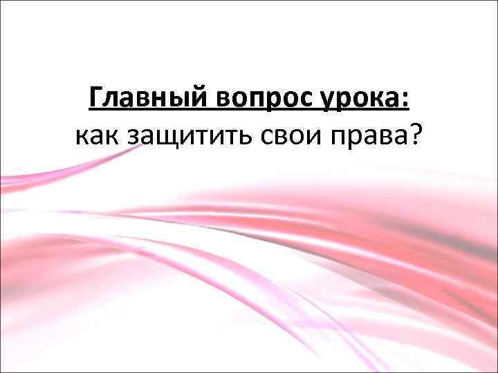 Главный вопрос урока: как защитить свои права? 