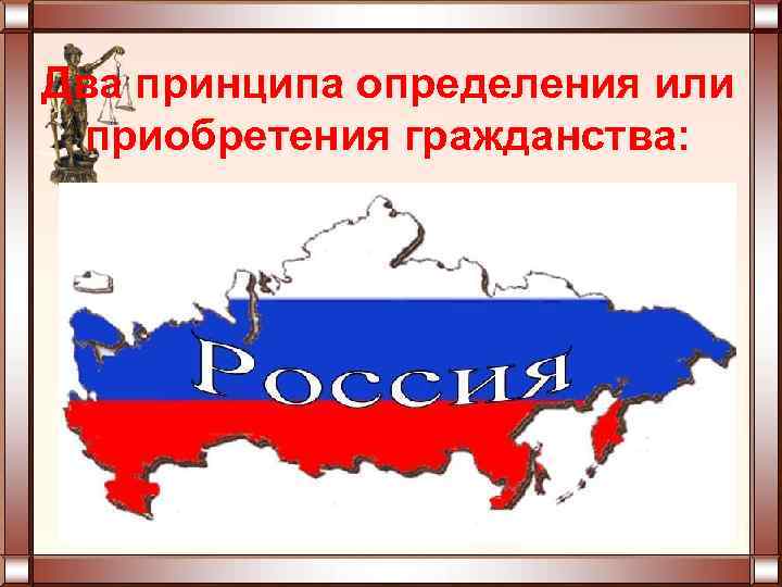 Два принципа определения или приобретения гражданства: • принцип «крови» - гражданство человека определяется по