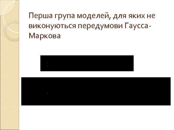 Перша група моделей, для яких не виконуються передумови Гаусса. Маркова 