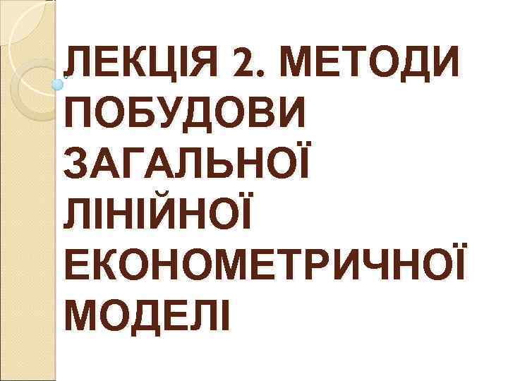 ЛЕКЦІЯ 2. МЕТОДИ ПОБУДОВИ ЗАГАЛЬНОЇ ЛІНІЙНОЇ ЕКОНОМЕТРИЧНОЇ МОДЕЛІ 