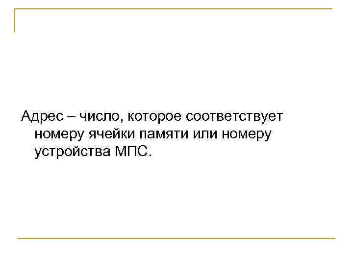 Адрес – число, которое соответствует номеру ячейки памяти или номеру устройства МПС. 