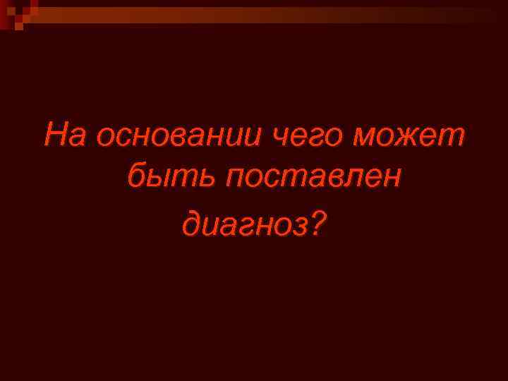 На основании чего может быть поставлен диагноз? 